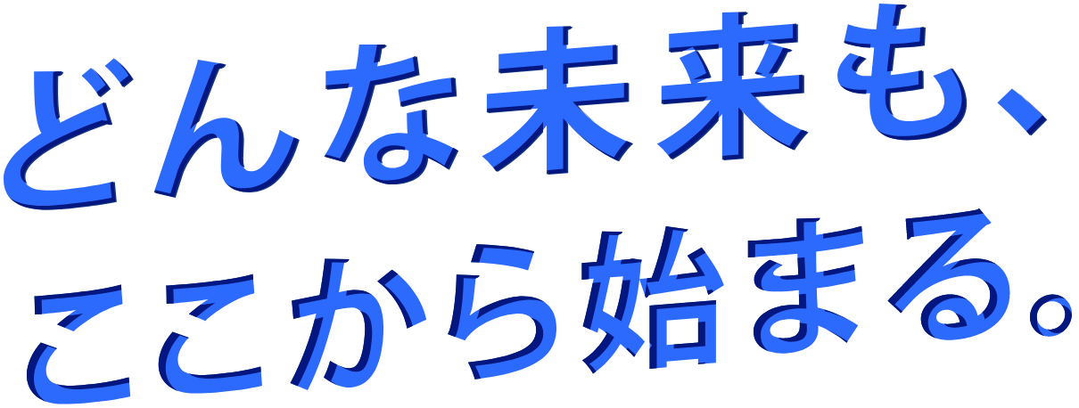 どんな未来も、ここから始まる